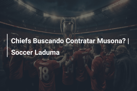 Chiefs Buscando Contratar Musona? | Soccer Laduma