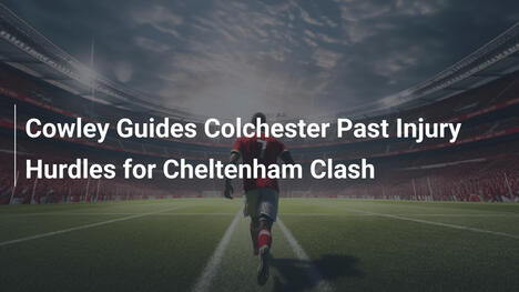 Cowley Guides Colchester Past Injury Hurdles for Cheltenham Clash