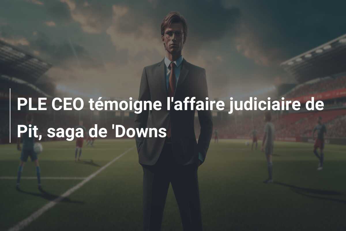 PLE CEO témoigne l’affaire judiciaire de Pit, saga de ‘Downs