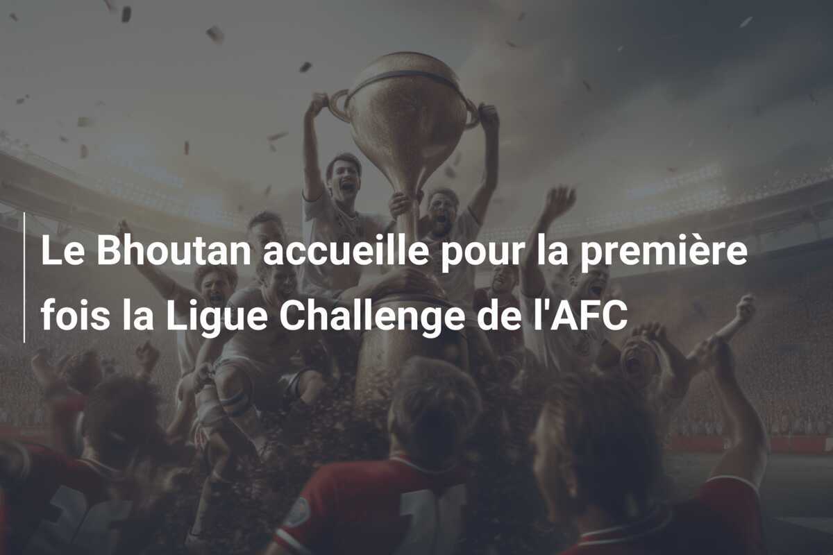 Le Bhoutan accueille pour la première fois la Ligue Challenge de l'AFC