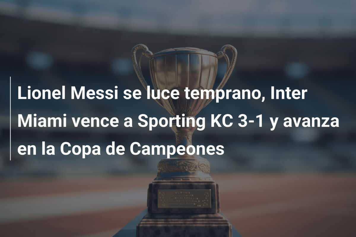 Lionel Messi se luce temprano, Inter Miami vence a Sporting KC 3-1 y avanza en la Copa de Campeones