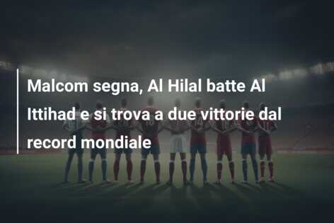 Malcom segna, Al Hilal batte Al Ittihad e si trova a due vittorie dal record mondiale