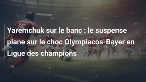 Yaremchuk sur le banc : le suspense plane sur le choc Olympiacos-Bayer en Ligue des champions