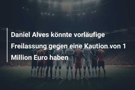 Daniel Alves könnte vorläufige Freilassung gegen eine Kaution von 1 Million Euro haben