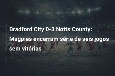 Bradford City 0-3 Notts County: Magpies encerram série de seis jogos sem vitórias