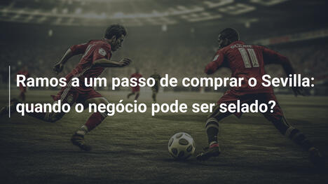 Ramos a um passo de comprar o Sevilla: quando o negócio pode ser selado?