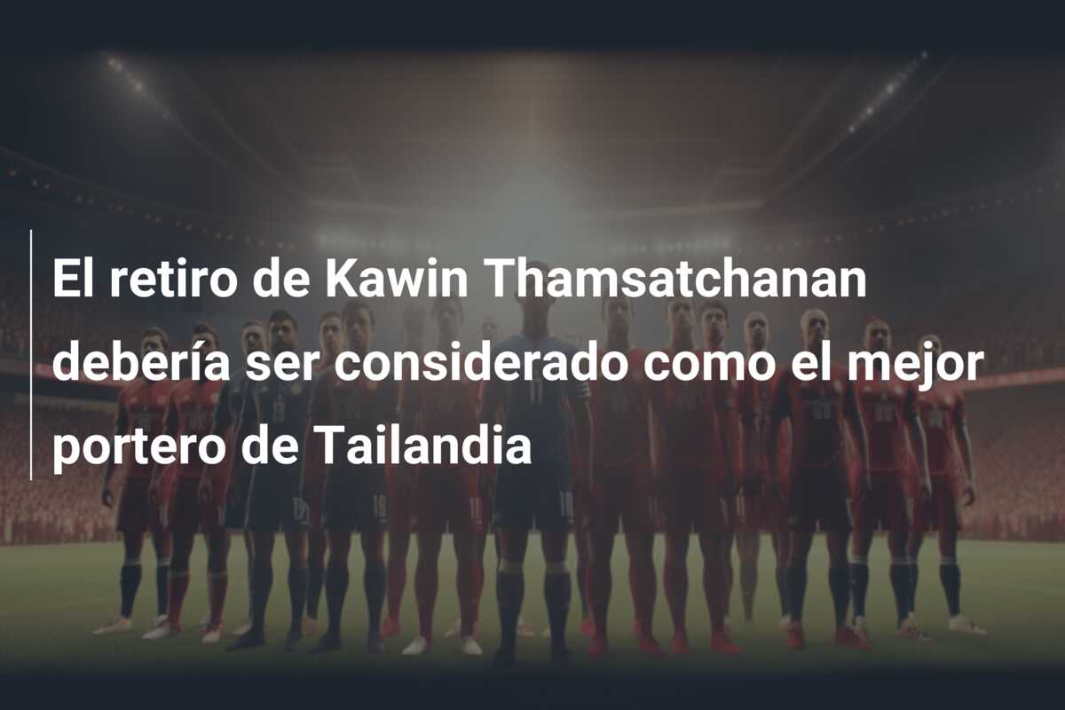 El retiro de Kawin Thamsatchanan debería ser considerado como el mejor portero de Tailandia