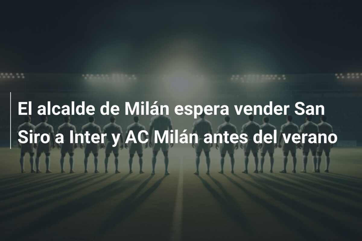 El alcalde de Milán espera vender San Siro a Inter y AC Milán antes del verano