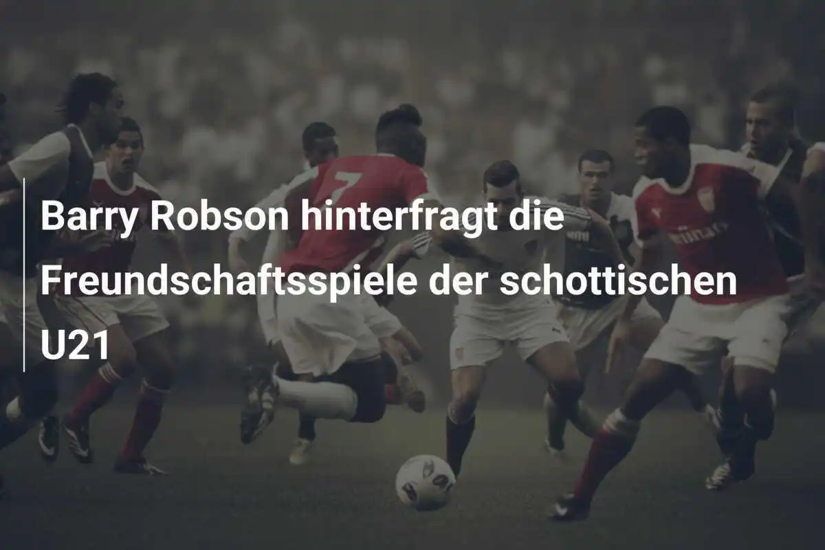 Barry Robson hinterfragt die Freundschaftsspiele der schottischen U21