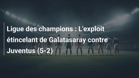 Ligue des champions : L'exploit étincelant de Galatasaray contre Juventus (5-2)