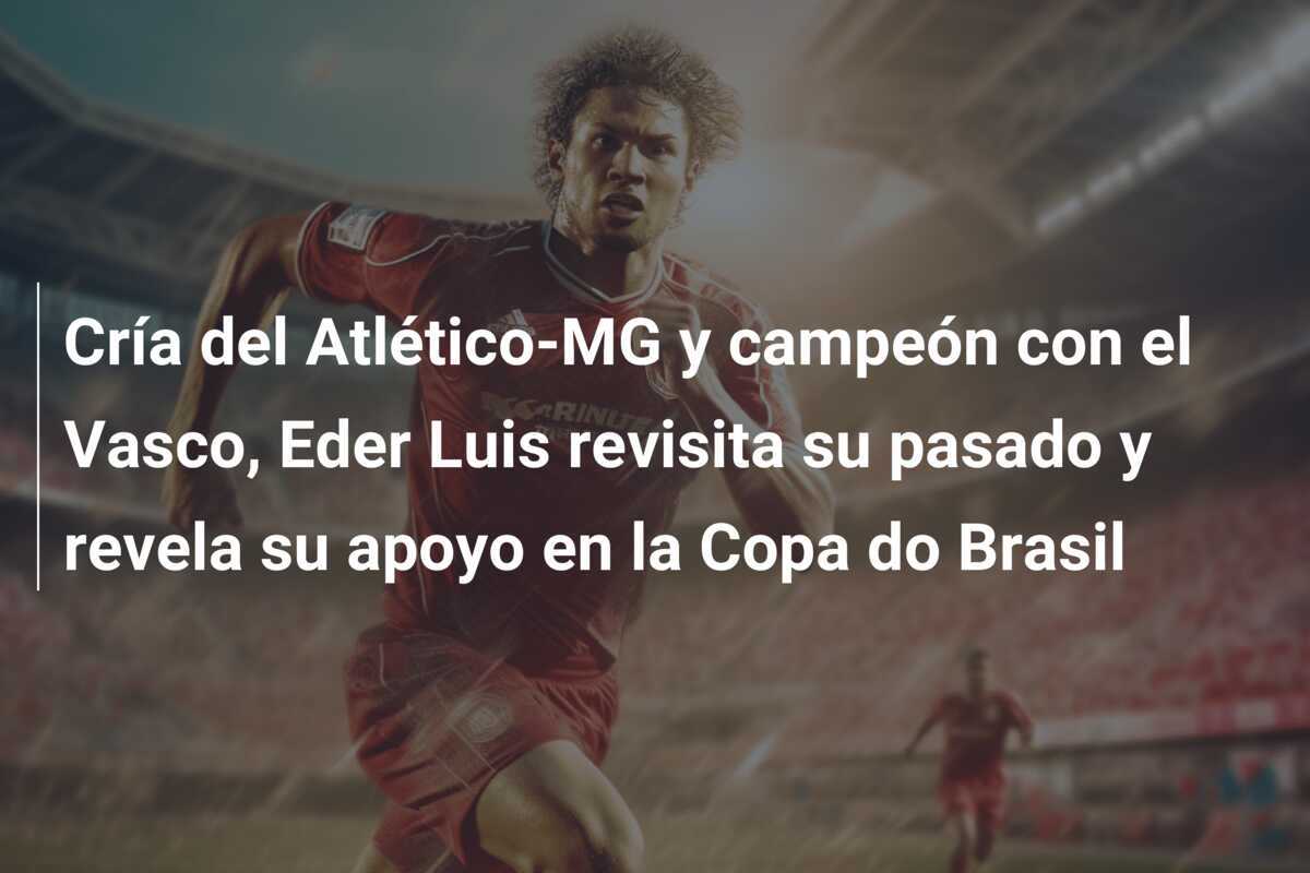 Cría del Atlético-MG y campeón con el Vasco, Eder Luis revisita su pasado y revela su apoyo en la Copa do Brasil