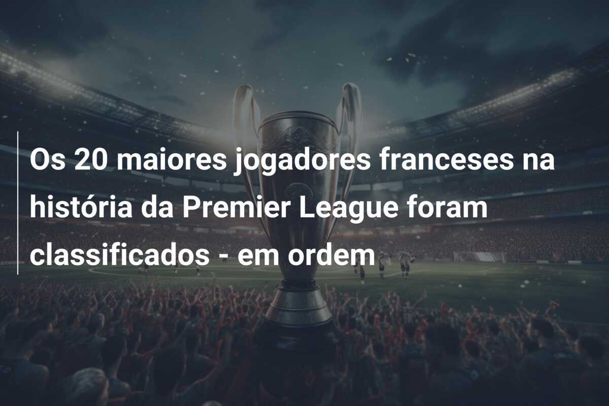Os 20 maiores jogadores franceses na história da Premier League foram classificados - em ordem