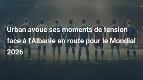 Urban avoue ses moments de tension face à l'Albanie en route pour le Mondial 2026