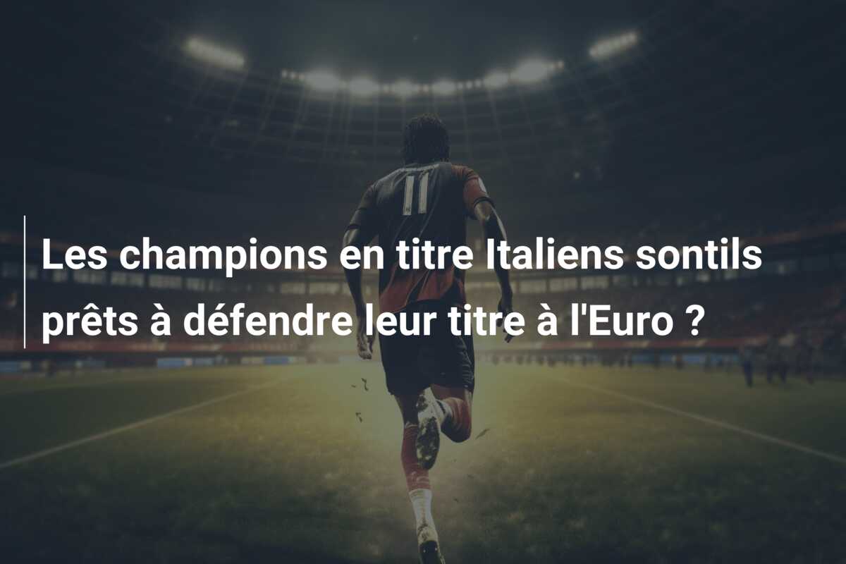Les champions en titre Italiens sontils prêts à défendre leur titre à l’Euro ?