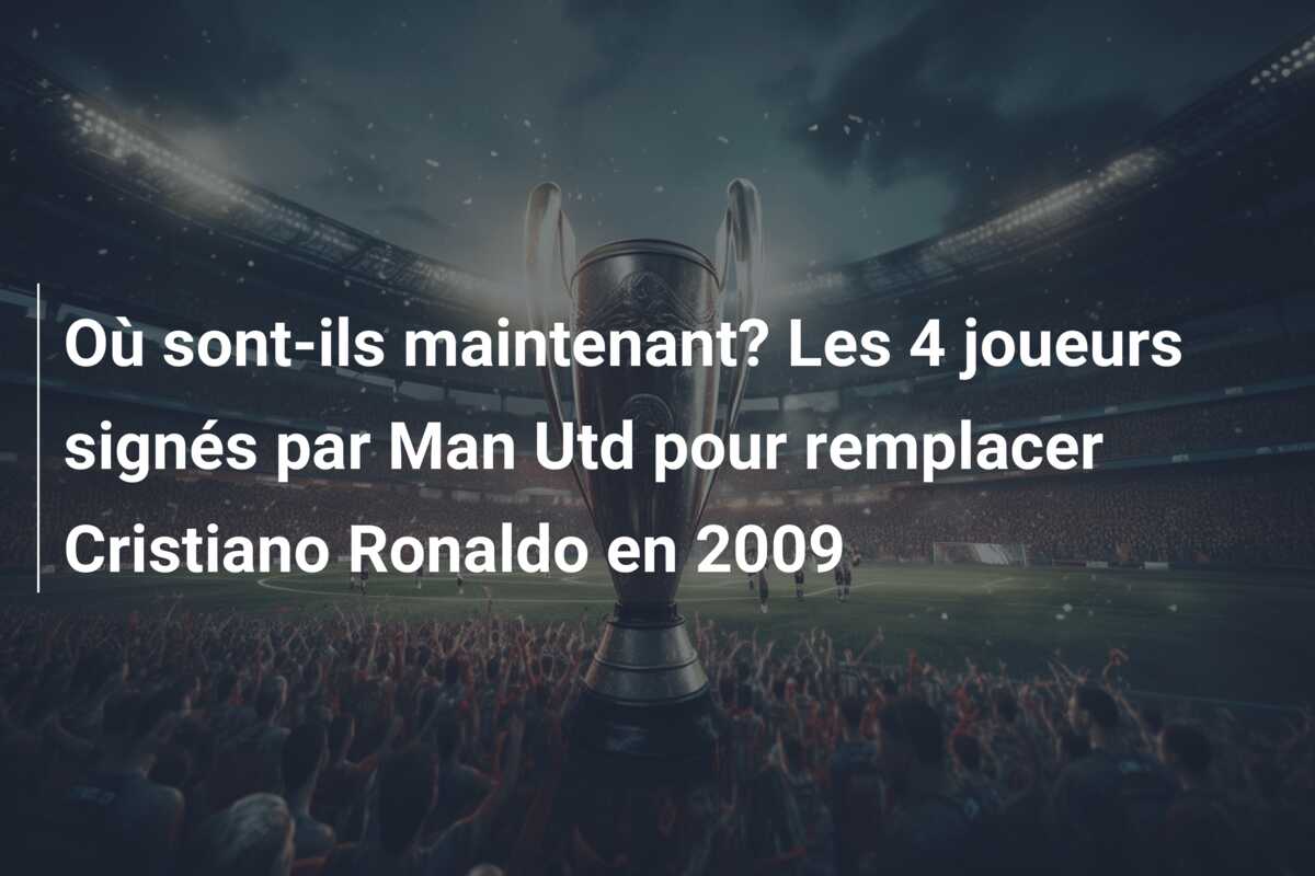 Où sont-ils maintenant? Les 4 joueurs signés par Man Utd pour remplacer Cristiano Ronaldo en 2009