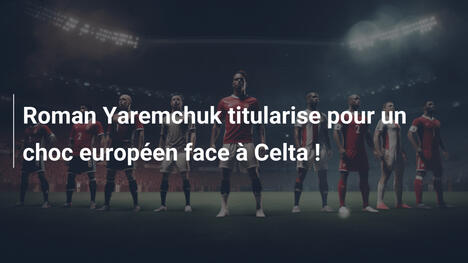 Roman Yaremchuk titularise pour un choc européen face à Celta !
