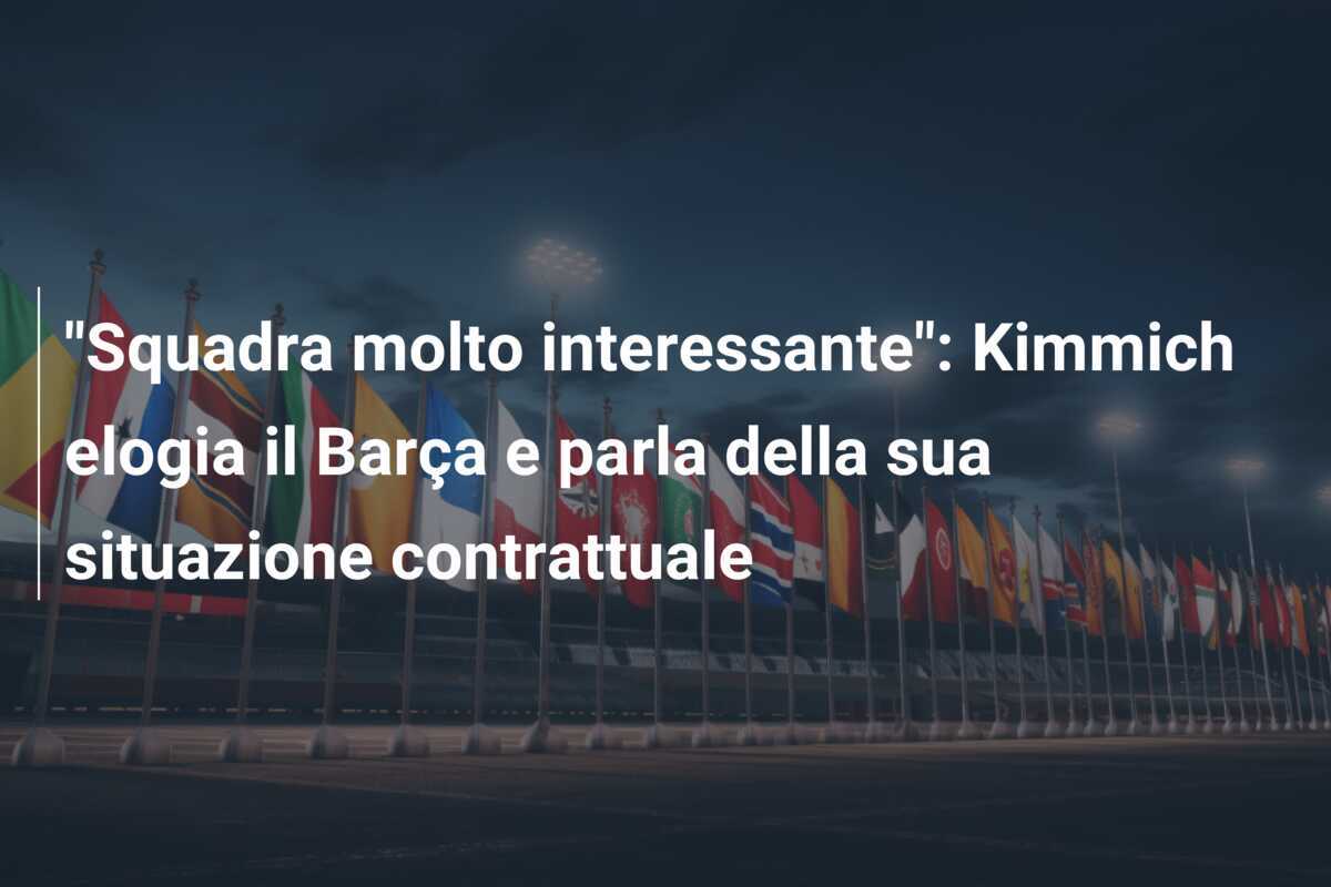 "Squadra molto interessante": Kimmich elogia il Barça e parla della sua situazione contrattuale