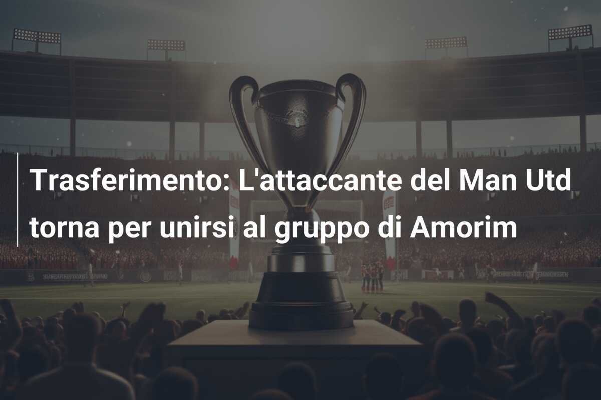 Trasferimento: L'attaccante del Man Utd torna per unirsi al gruppo di Amorim