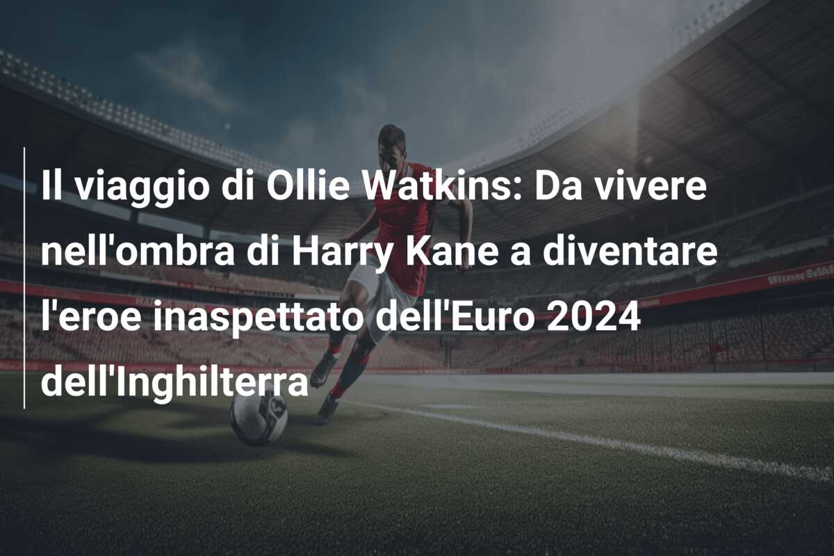 Il viaggio di Ollie Watkins: Da vivere nell’ombra di Harry Kane a diventare l’eroe inaspettato dell’Euro 2024 dell’Inghilterra