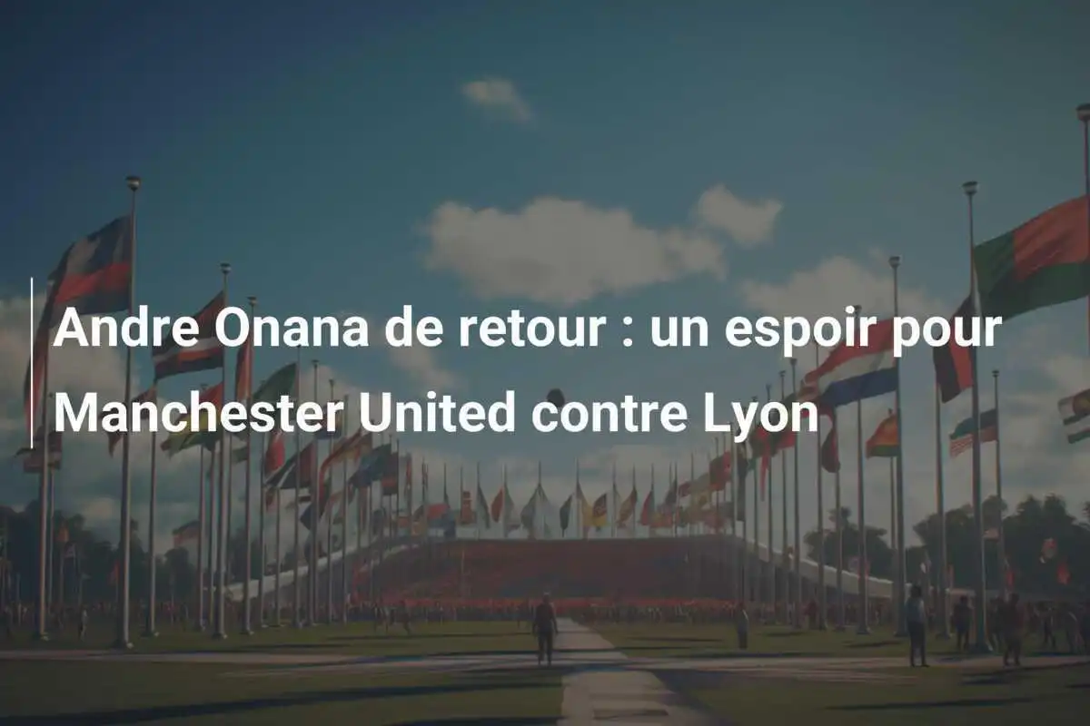 Andre Onana de retour : un espoir pour Manchester United contre Lyon