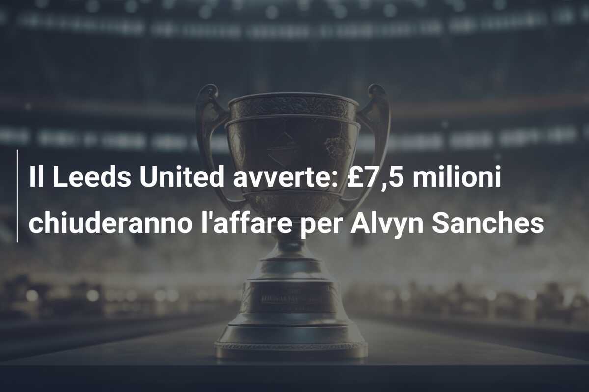 Il Leeds United avverte: £7,5 milioni chiuderanno l'affare per Alvyn Sanches