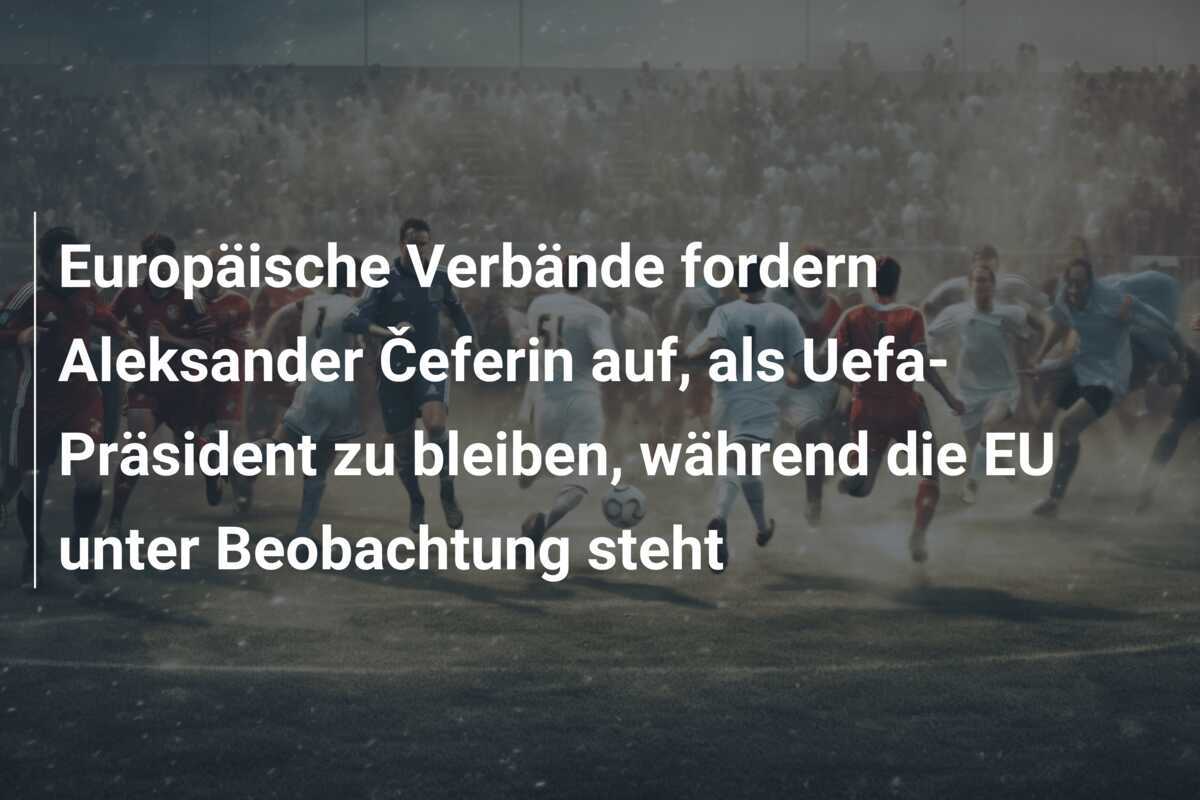 Europäische Verbände fordern Aleksander Čeferin auf, als Uefa-Präsident zu bleiben, während die EU unter Beobachtung steht