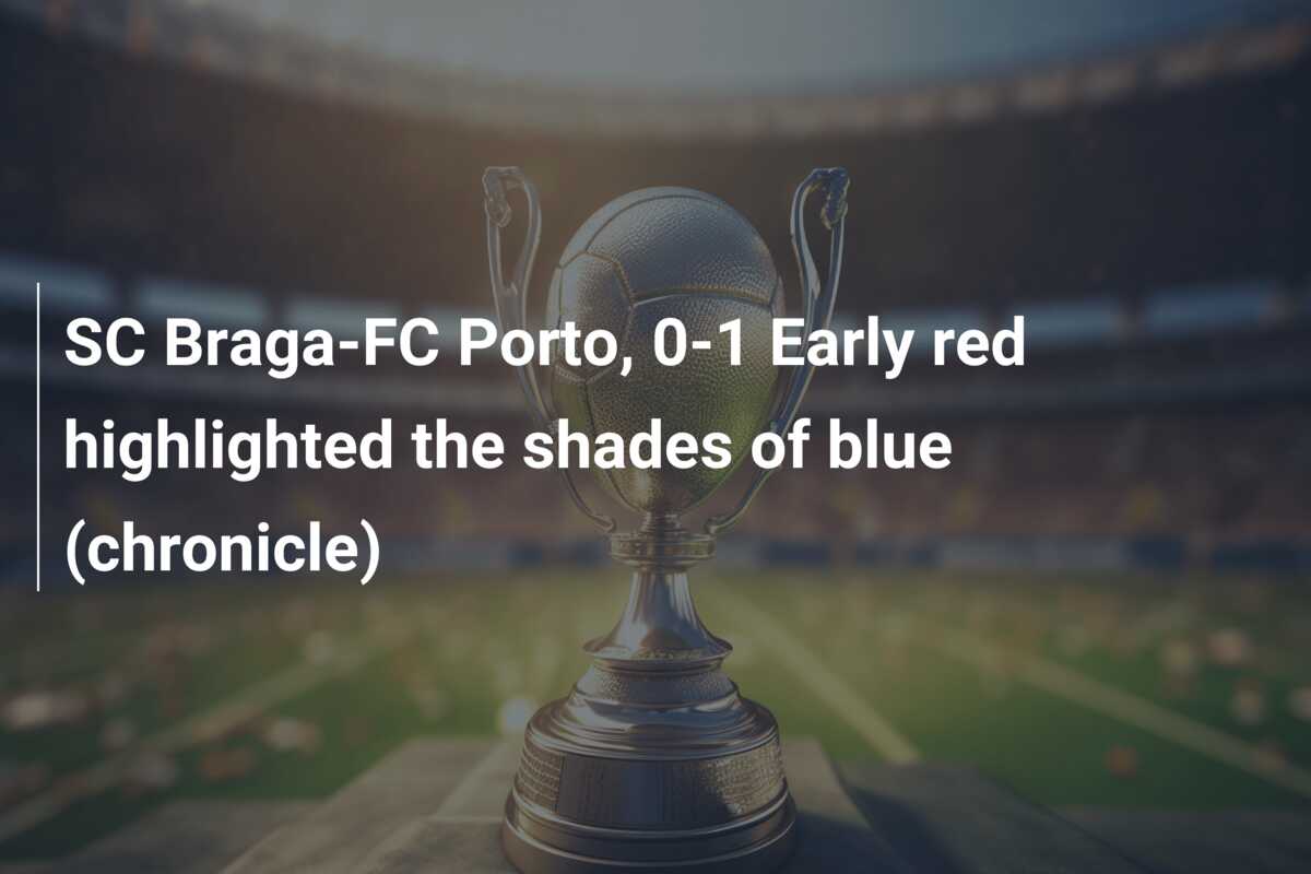 SC Braga-FC Porto, 0-1 Expulzia timpurie a evidențiat nuantele de