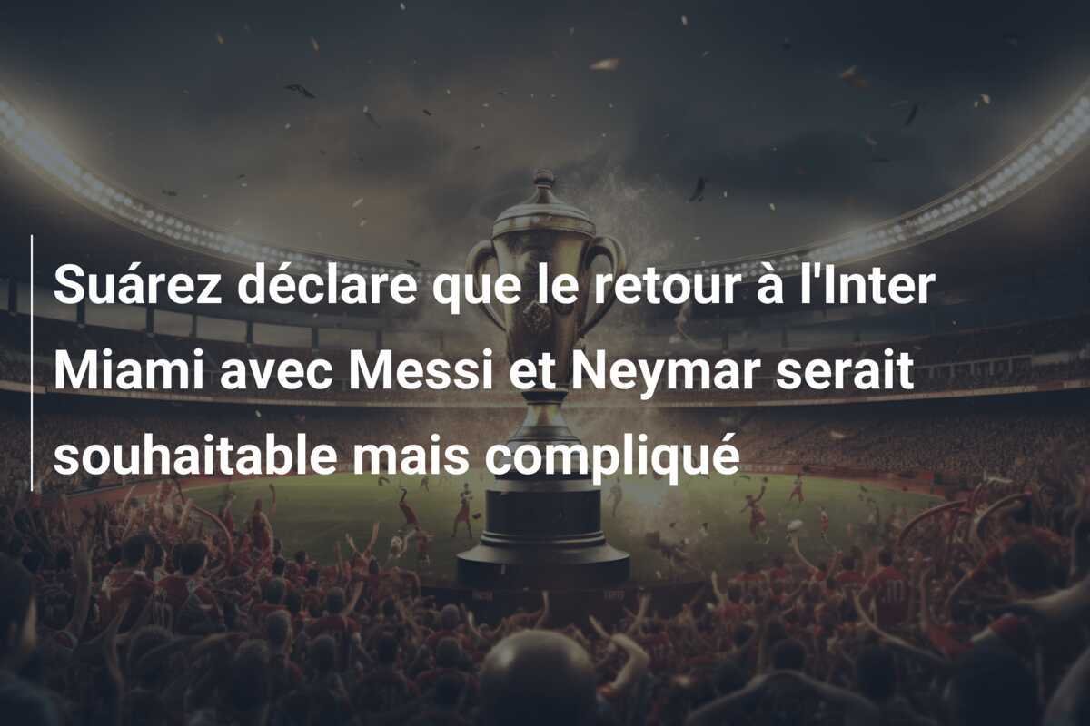 Suárez déclare que le retour à l'Inter Miami avec Messi et Neymar serait souhaitable mais compliqué
