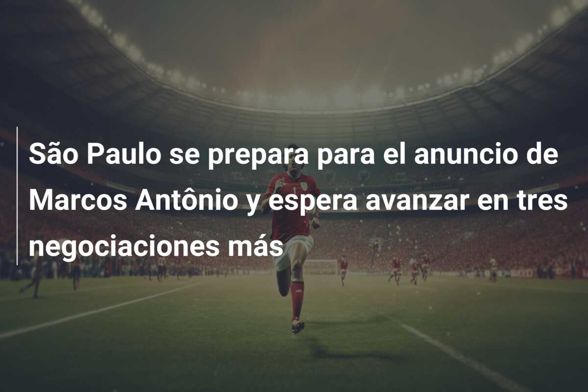 São Paulo se prepara para el anuncio de Marcos Antônio y espera avanzar en tres negociaciones más