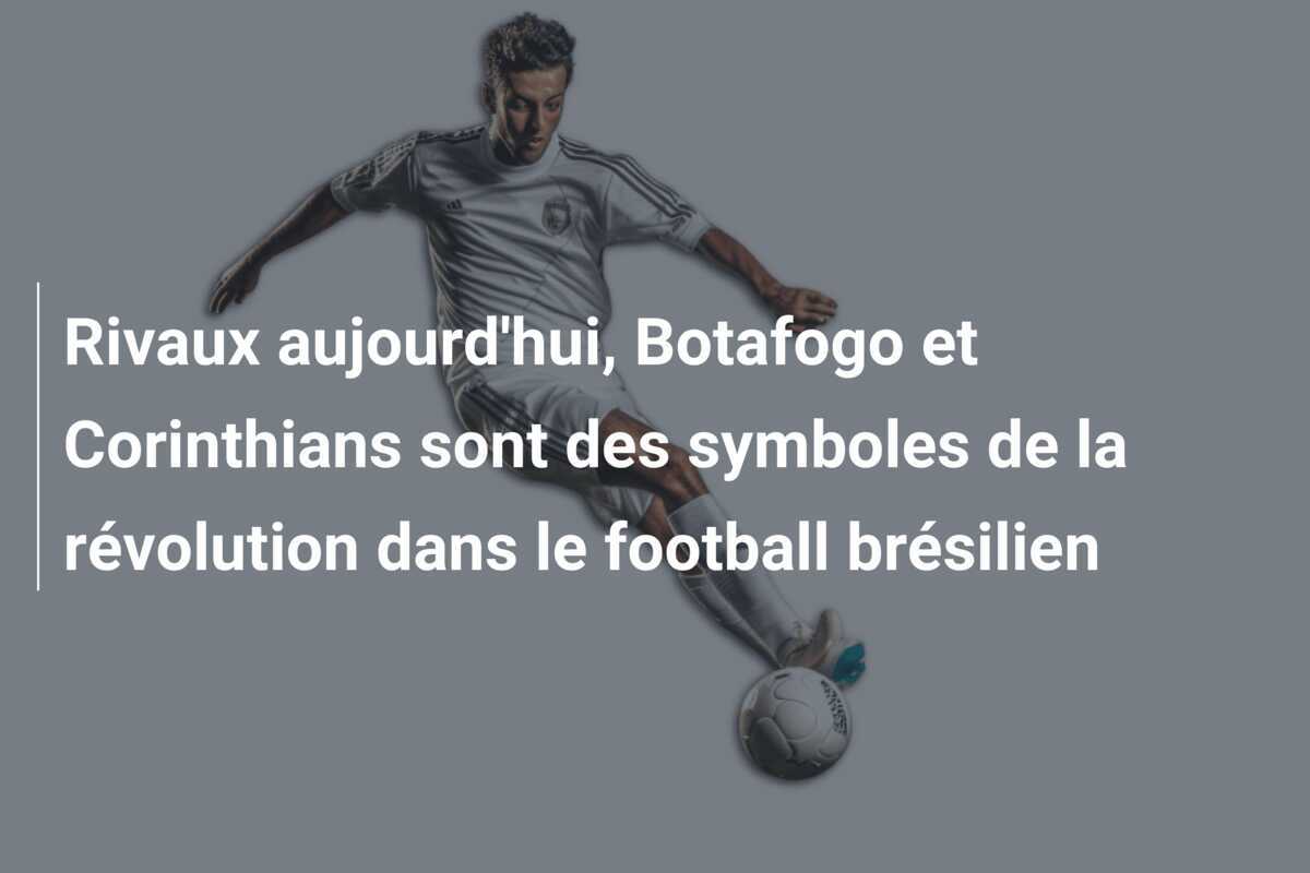 Rivaux aujourd'hui, Botafogo et Corinthians sont des symboles de la révolution dans le football brésilien