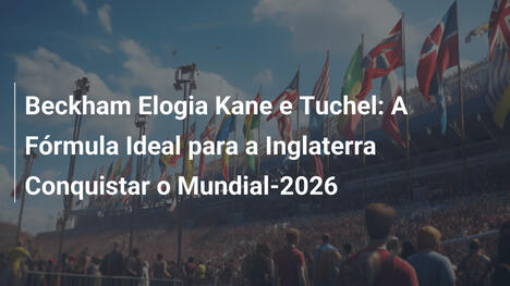 Beckham Elogia Kane e Tuchel: A Fórmula Ideal para a Inglaterra Conquistar o Mundial-2026