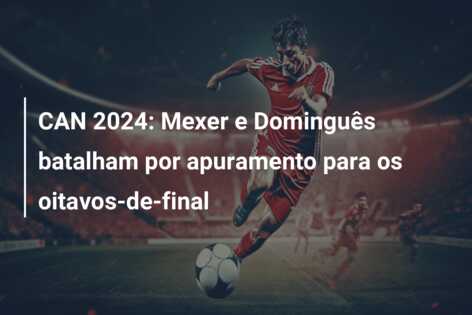 CAN 2024: Mexer e Dominguês batalham por apuramento para os oitavos-de-final