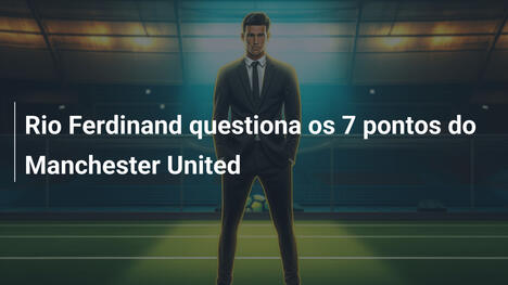 Rio Ferdinand questiona os 7 pontos do Manchester United