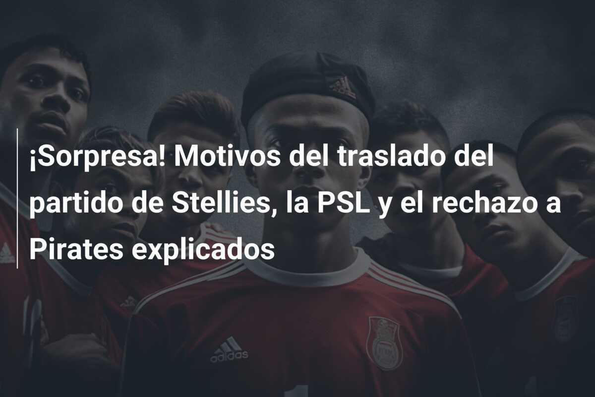 ¡Sorpresa! Motivos del traslado del partido de Stellies, la PSL y el rechazo a Pirates explicados