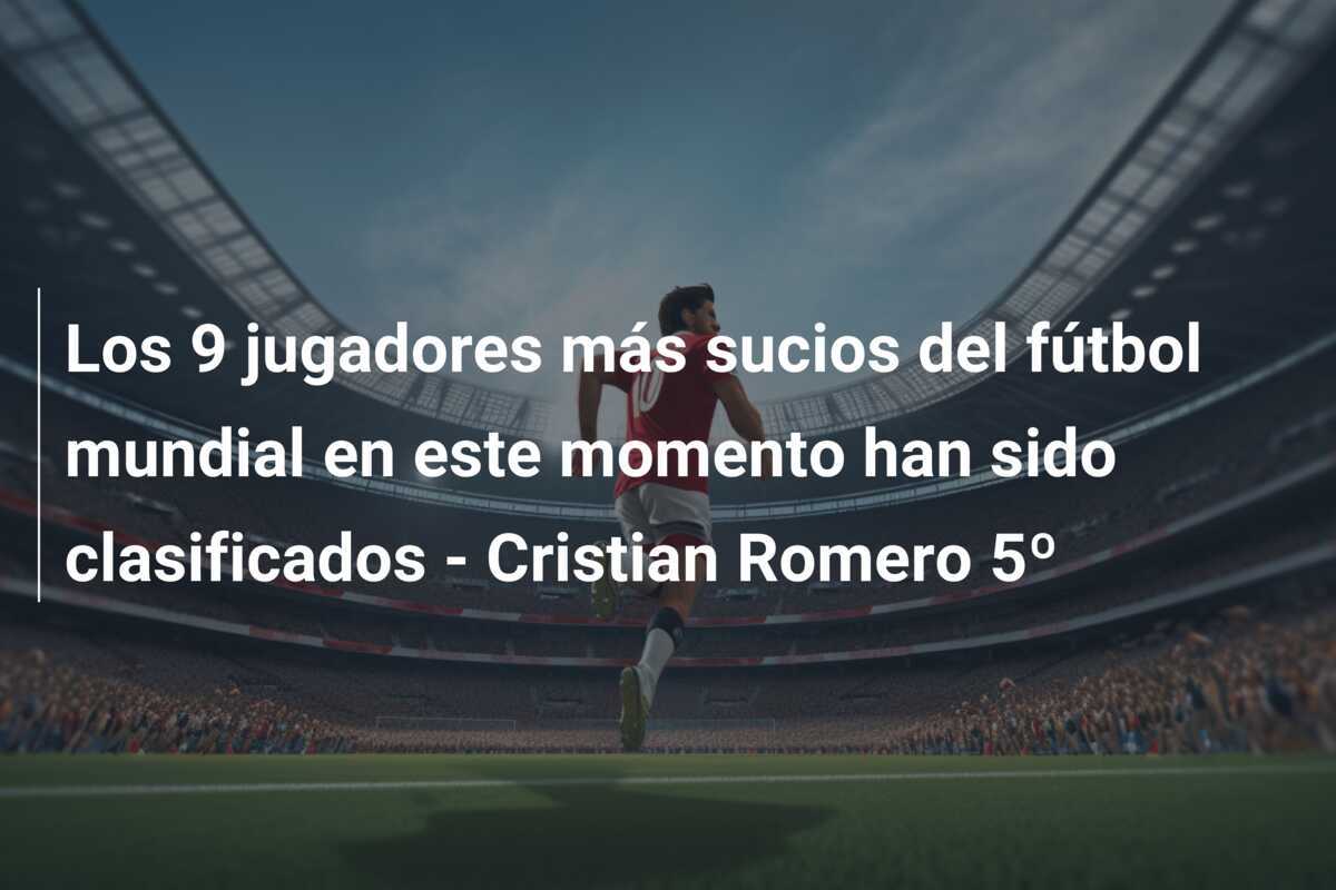 Los 9 jugadores más sucios del fútbol mundial en este momento han sido clasificados - Cristian Romero 5º
