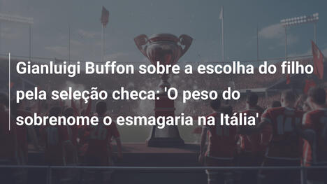 Gianluigi Buffon sobre a escolha do filho pela seleção checa: 'O peso do sobrenome o esmagaria na Itália'