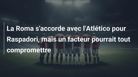 La Roma s'accorde avec l'Atlético pour Raspadori, mais un facteur pourrait tout compromettre