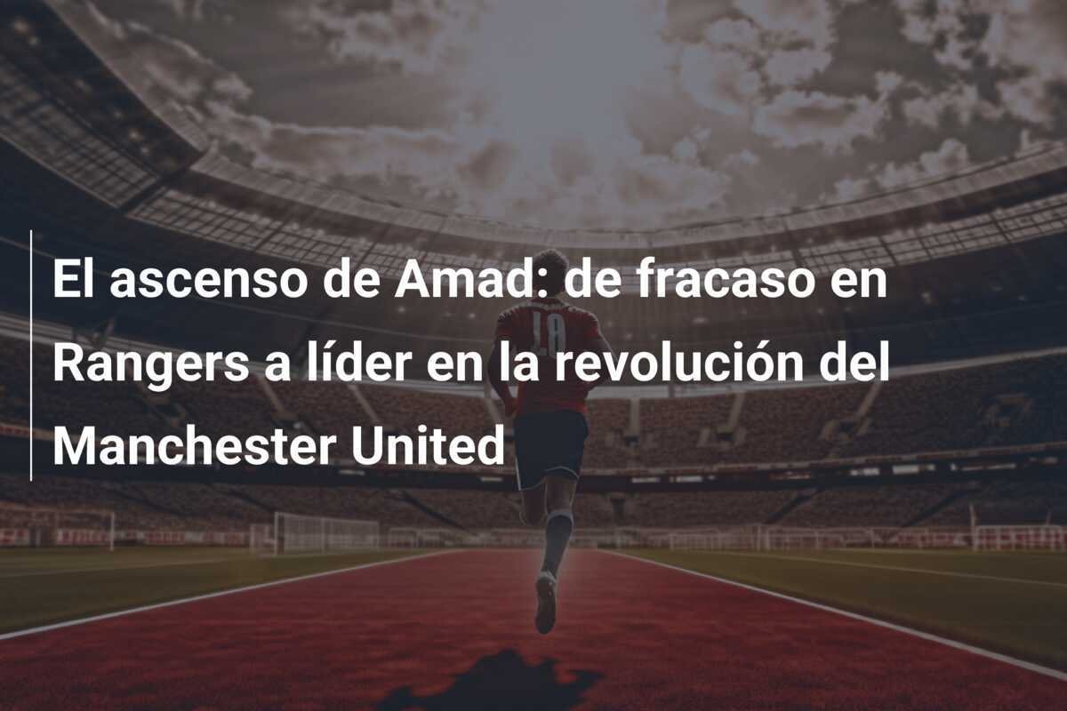 El ascenso de Amad: de fracaso en Rangers a líder en la revolución del Manchester United