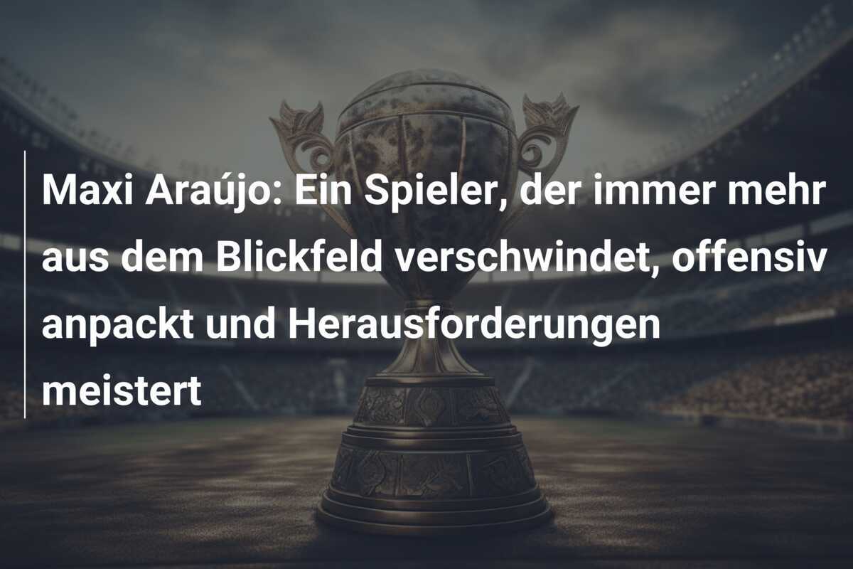Maxi Araújo: Ein Spieler, der immer mehr aus dem Blickfeld verschwindet, offensiv anpackt und Herausforderungen meistert