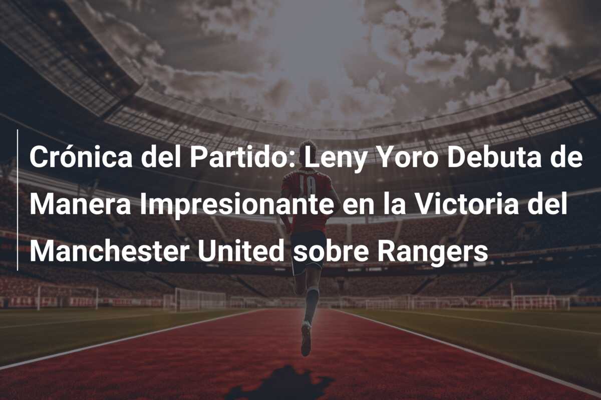 Crónica del Partido: Leny Yoro Debuta de Manera Impresionante en la Victoria del Manchester United sobre Rangers