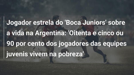 Jogador estrela do 'Boca Juniors' sobre a vida na Argentina: 'Oitenta e cinco ou 90 por cento dos jogadores das equipes juvenis vivem na pobreza'