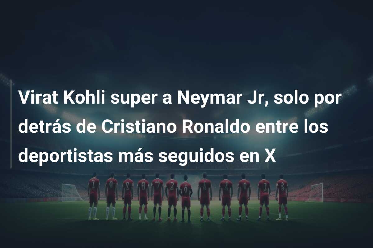 Virat Kohli super a Neymar Jr, solo por detrás de Cristiano Ronaldo entre los deportistas más seguidos en X