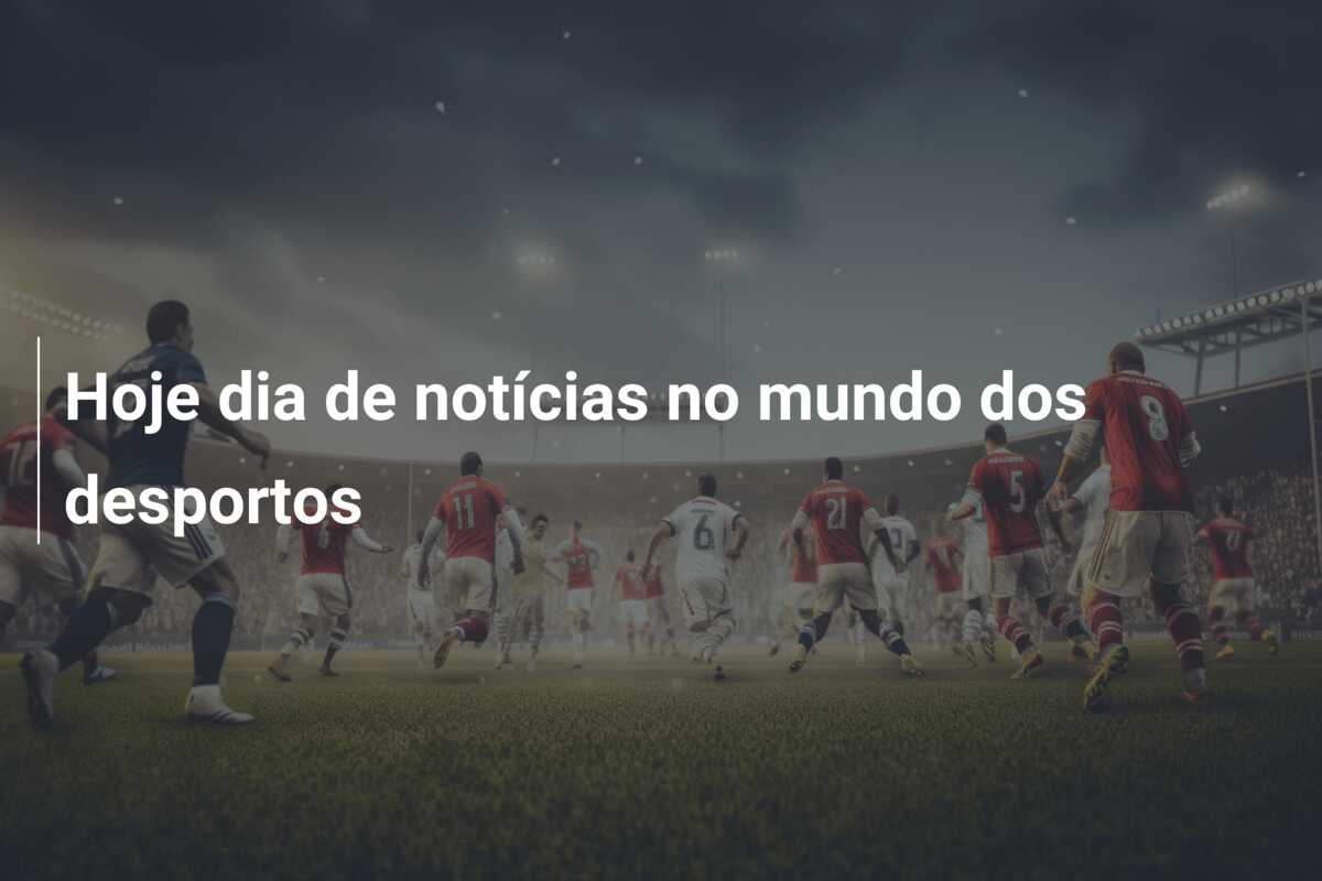 Hoje dia de notícias no mundo dos desportos