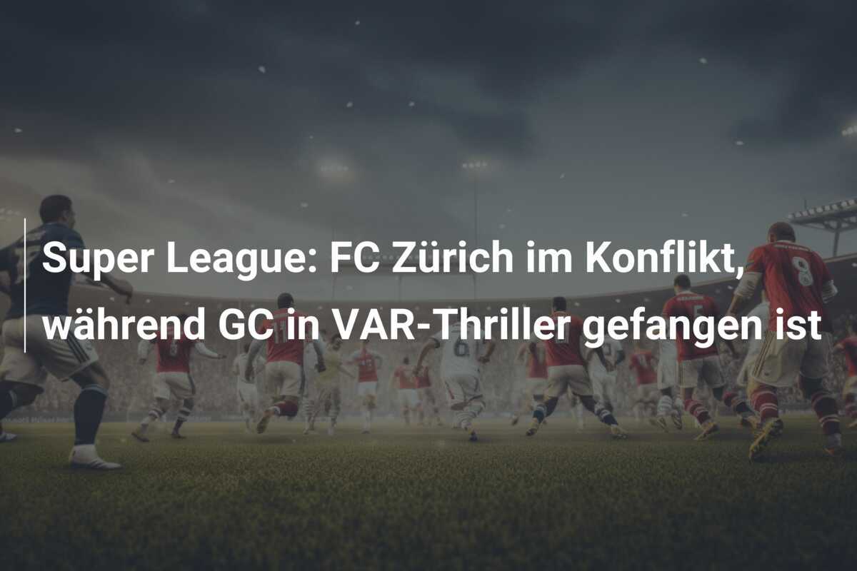 Super League: FC Zürich im Konflikt, während GC in VAR-Thriller gefangen ist