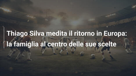 Thiago Silva medita il ritorno in Europa: la famiglia al centro delle sue scelte