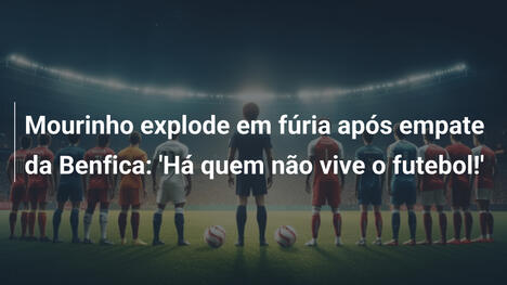Mourinho explode em fúria após empate da Benfica: 'Há quem não vive o futebol!'