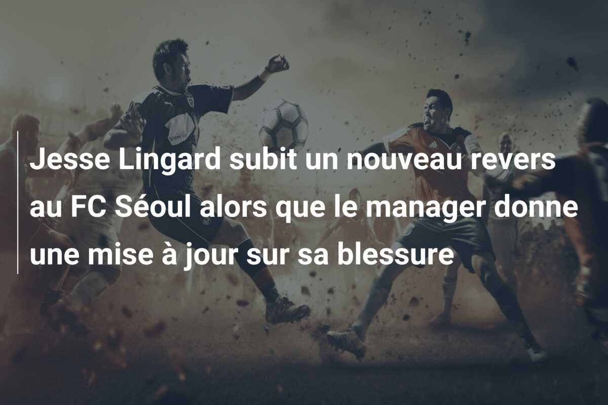 Jesse Lingard subit un nouveau revers au FC Séoul alors que le manager donne une mise à jour sur sa blessure
