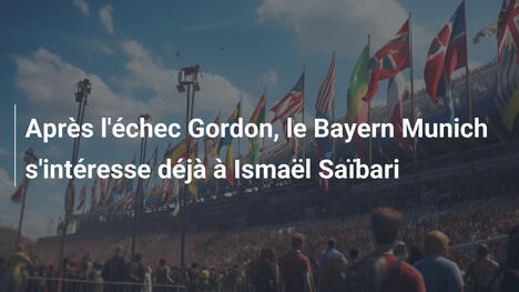 Après l'échec Gordon, le Bayern Munich s'intéresse déjà à Ismaël Saïbari