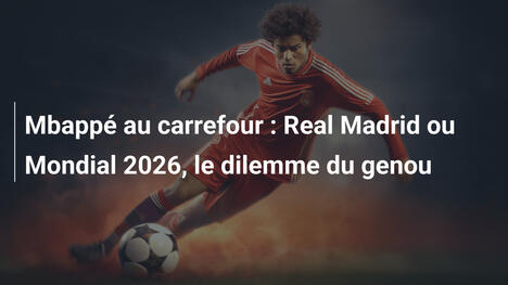 Mbappé au carrefour : Real Madrid ou Mondial 2026, le dilemme du genou