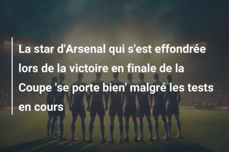 La star d’Arsenal qui s’est effondrée lors de la victoire en finale de la Coupe ‘se porte bien’ malgré les tests en cours